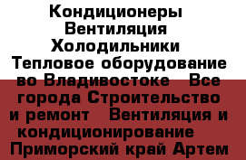 Кондиционеры, Вентиляция, Холодильники, Тепловое оборудование во Владивостоке - Все города Строительство и ремонт » Вентиляция и кондиционирование   . Приморский край,Артем г.
